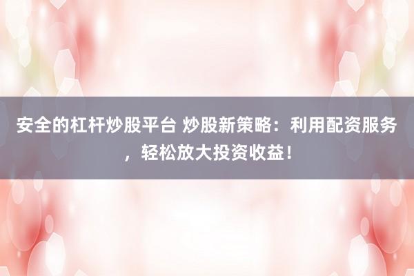 安全的杠杆炒股平台 炒股新策略：利用配资服务，轻松放大投资收益！