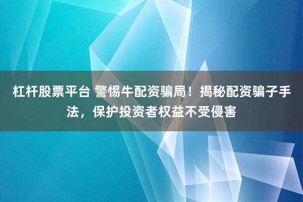 杠杆股票平台 警惕牛配资骗局！揭秘配资骗子手法，保护投资者权益不受侵害