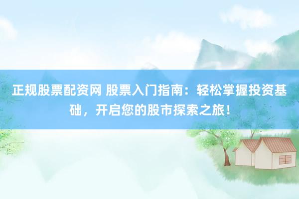 正规股票配资网 股票入门指南：轻松掌握投资基础，开启您的股市探索之旅！