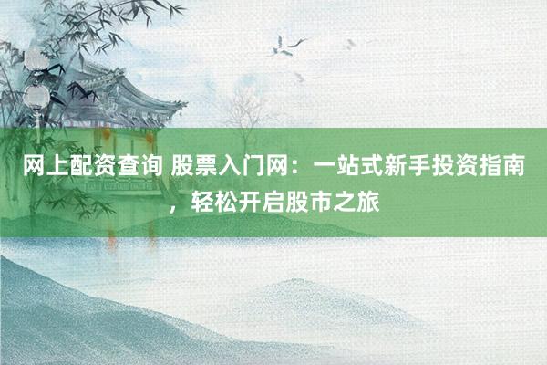 网上配资查询 股票入门网：一站式新手投资指南，轻松开启股市之旅
