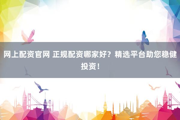 网上配资官网 正规配资哪家好？精选平台助您稳健投资！