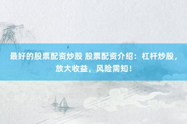 最好的股票配资炒股 股票配资介绍：杠杆炒股，放大收益，风险需知！