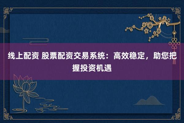 线上配资 股票配资交易系统：高效稳定，助您把握投资机遇