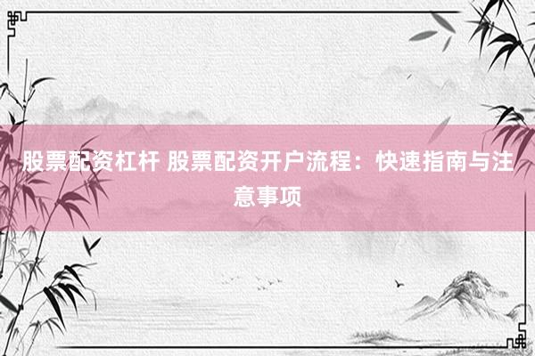 股票配资杠杆 股票配资开户流程：快速指南与注意事项