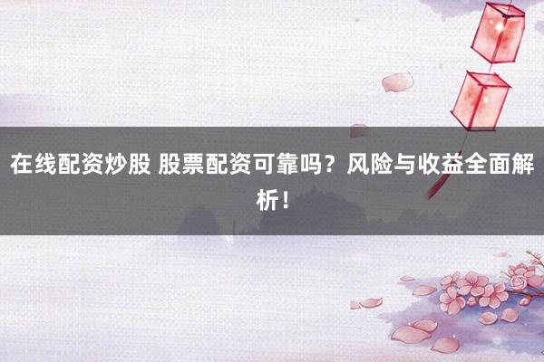 在线配资炒股 股票配资可靠吗？风险与收益全面解析！