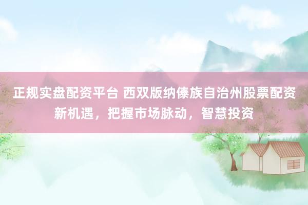 正规实盘配资平台 西双版纳傣族自治州股票配资新机遇，把握市场脉动，智慧投资