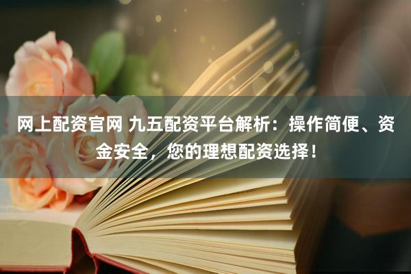 网上配资官网 九五配资平台解析：操作简便、资金安全，您的理想配资选择！