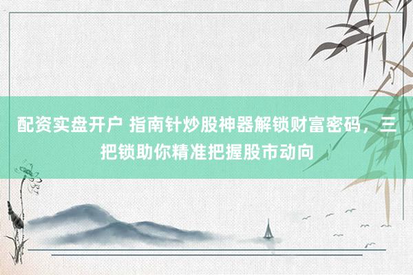 配资实盘开户 指南针炒股神器解锁财富密码，三把锁助你精准把握股市动向