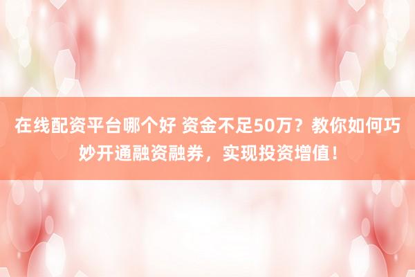 在线配资平台哪个好 资金不足50万？教你如何巧妙开通融资融券，实现投资增值！