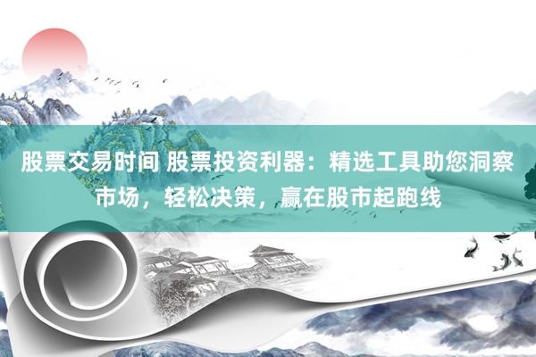 股票交易时间 股票投资利器：精选工具助您洞察市场，轻松决策，赢在股市起跑线