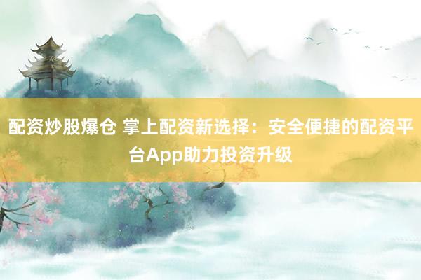 配资炒股爆仓 掌上配资新选择：安全便捷的配资平台App助力投资升级