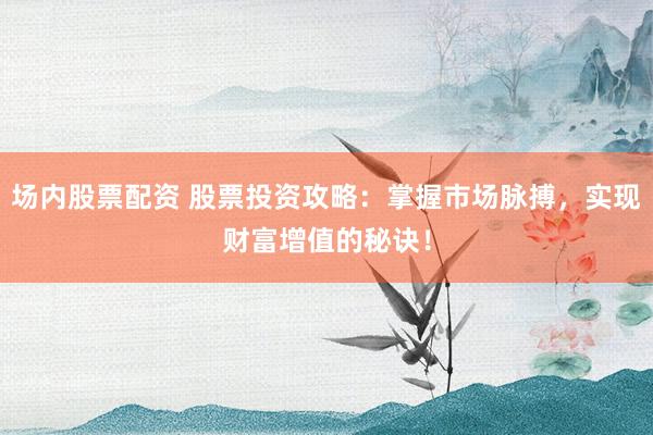 场内股票配资 股票投资攻略：掌握市场脉搏，实现财富增值的秘诀！