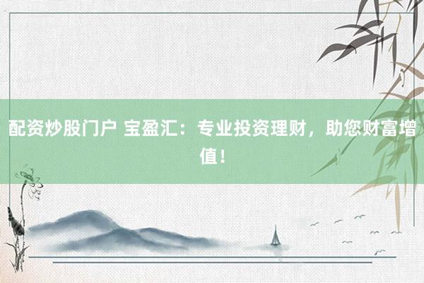 配资炒股门户 宝盈汇：专业投资理财，助您财富增值！
