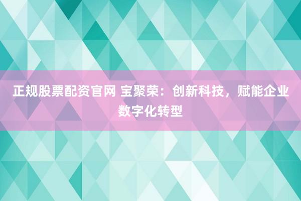 正规股票配资官网 宝聚荣：创新科技，赋能企业数字化转型