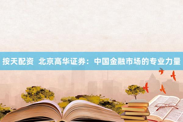 按天配资  北京高华证券：中国金融市场的专业力量
