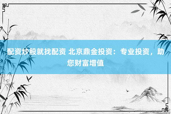 配资炒股就找配资 北京鼎金投资：专业投资，助您财富增值