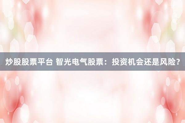 炒股股票平台 智光电气股票：投资机会还是风险？