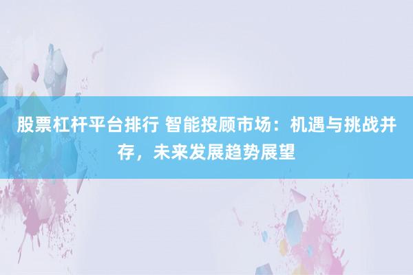 股票杠杆平台排行 智能投顾市场：机遇与挑战并存，未来发展趋势展望