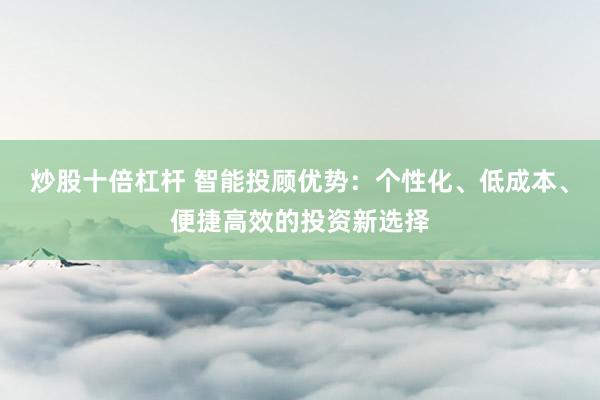 炒股十倍杠杆 智能投顾优势：个性化、低成本、便捷高效的投资新选择
