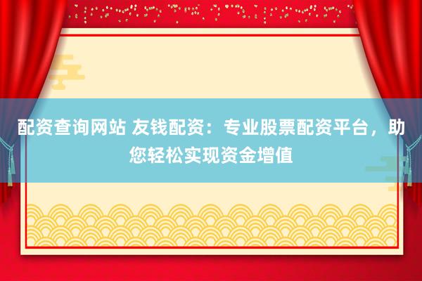 配资查询网站 友钱配资：专业股票配资平台，助您轻松实现资金增值