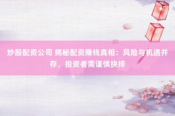 炒股配资公司 揭秘配资赚钱真相：风险与机遇并存，投资者需谨慎抉择