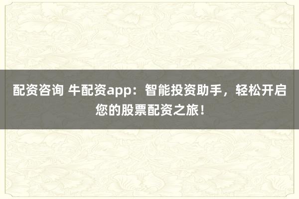 配资咨询 牛配资app：智能投资助手，轻松开启您的股票配资之旅！