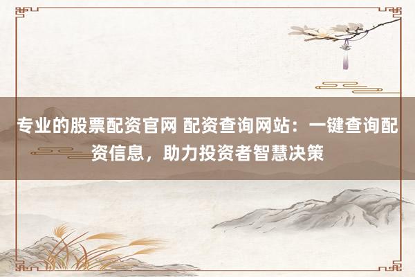 专业的股票配资官网 配资查询网站：一键查询配资信息，助力投资者智慧决策