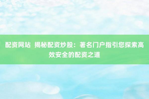 配资网站  揭秘配资炒股：著名门户指引您探索高效安全的配资之道