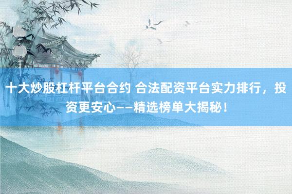 十大炒股杠杆平台合约 合法配资平台实力排行，投资更安心——精选榜单大揭秘！