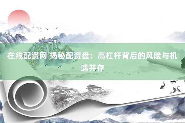 在线配资网 揭秘配资盘：高杠杆背后的风险与机遇并存
