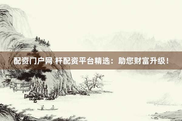 配资门户网 杆配资平台精选：助您财富升级！