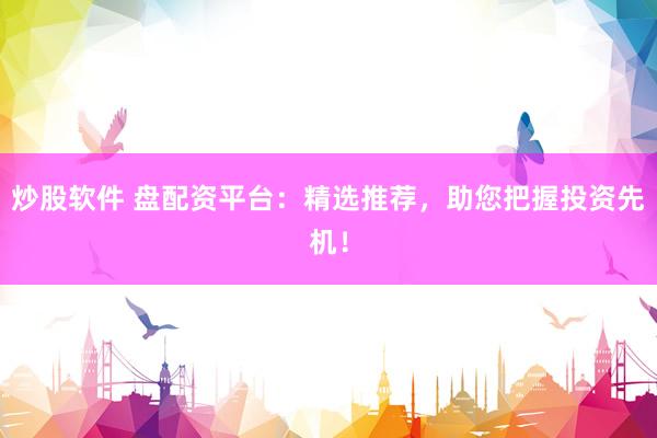 炒股软件 盘配资平台：精选推荐，助您把握投资先机！