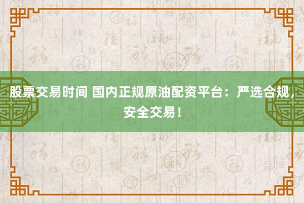 股票交易时间 国内正规原油配资平台：严选合规，安全交易！