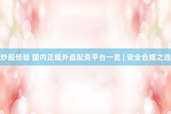 炒股经验 国内正规外盘配资平台一览 | 安全合规之选