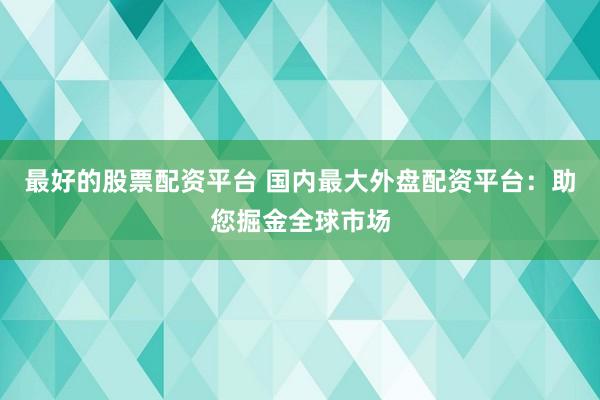 最好的股票配资平台 国内最大外盘配资平台：助您掘金全球市场