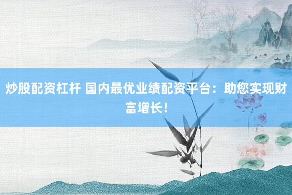 炒股配资杠杆 国内最优业绩配资平台：助您实现财富增长！