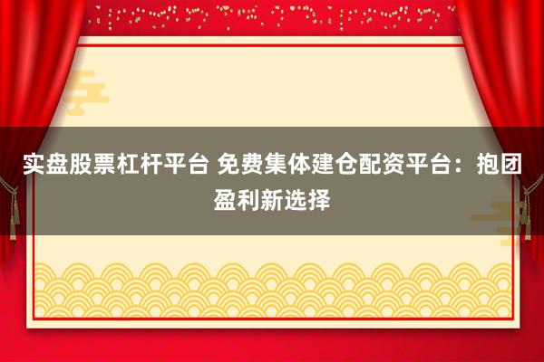 实盘股票杠杆平台 免费集体建仓配资平台：抱团盈利新选择