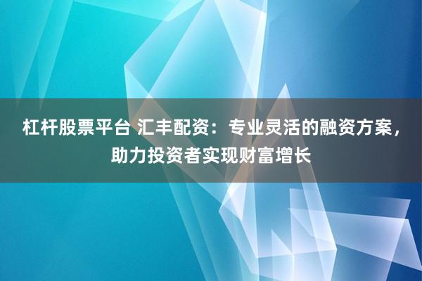 杠杆股票平台 汇丰配资：专业灵活的融资方案，助力投资者实现财富增长