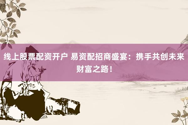 线上股票配资开户 易资配招商盛宴：携手共创未来财富之路！