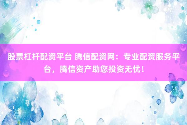 股票杠杆配资平台 腾信配资网：专业配资服务平台，腾信资产助您投资无忧！