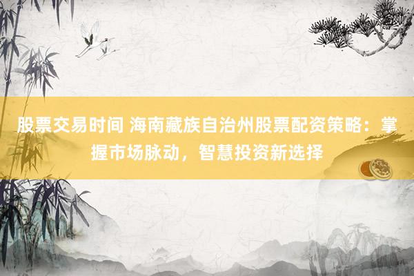 股票交易时间 海南藏族自治州股票配资策略：掌握市场脉动，智慧投资新选择