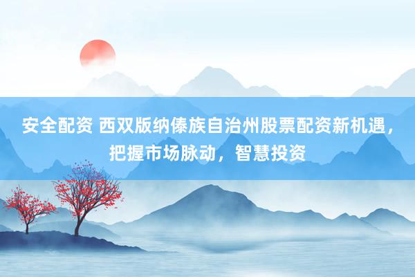 安全配资 西双版纳傣族自治州股票配资新机遇，把握市场脉动，智慧投资