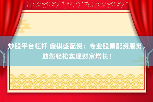 炒股平台杠杆 鑫祺盛配资：专业股票配资服务，助您轻松实现财富增长！