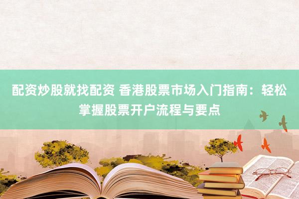 配资炒股就找配资 香港股票市场入门指南：轻松掌握股票开户流程与要点