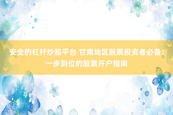 安全的杠杆炒股平台 甘肃地区股票投资者必备：一步到位的股票开户指南