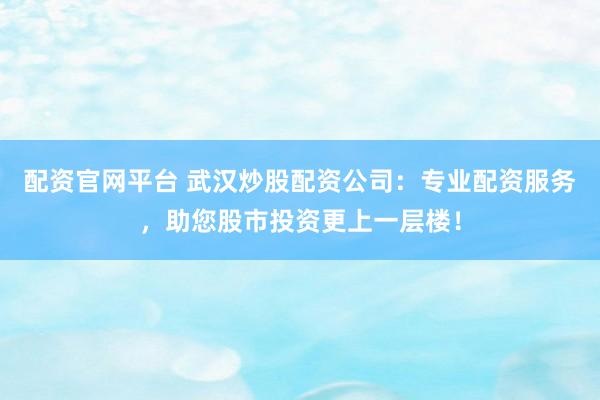 配资官网平台 武汉炒股配资公司：专业配资服务，助您股市投资更上一层楼！