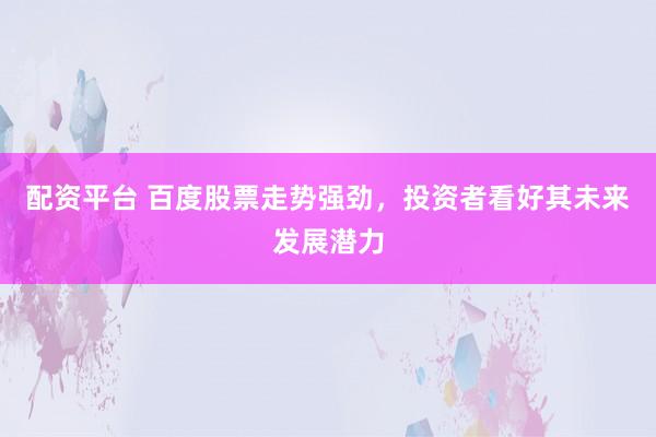 配资平台 百度股票走势强劲，投资者看好其未来发展潜力