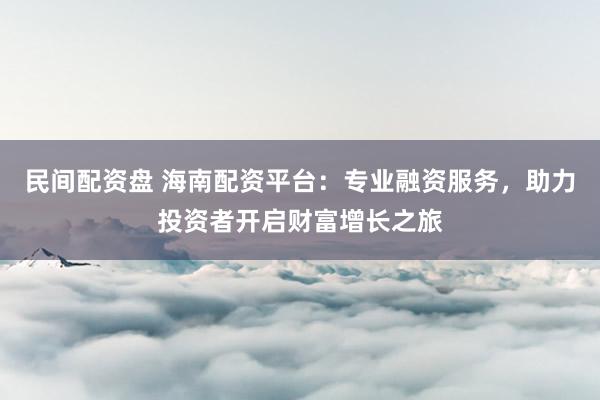 民间配资盘 海南配资平台：专业融资服务，助力投资者开启财富增长之旅