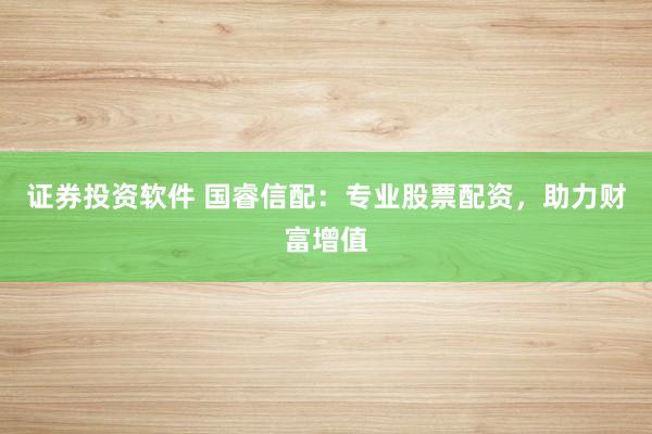 证券投资软件 国睿信配：专业股票配资，助力财富增值