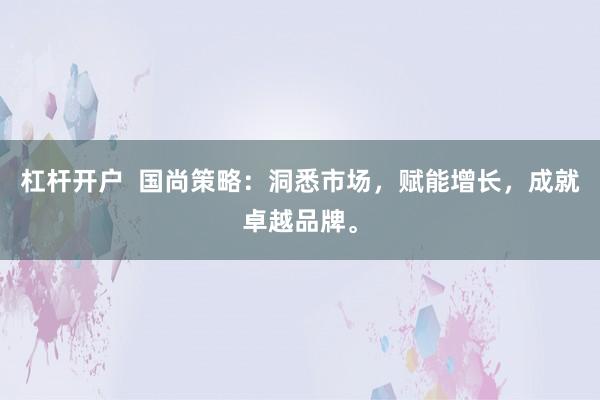 杠杆开户  国尚策略：洞悉市场，赋能增长，成就卓越品牌。